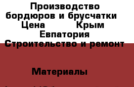 Производство бордюров и брусчатки › Цена ­ 235 - Крым, Евпатория Строительство и ремонт » Материалы   